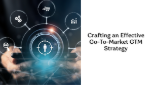 Crafting an Effective Go-To-Market GTM Strategy