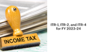 ITR-1, ITR-2, and ITR-4 for FY 2023-24